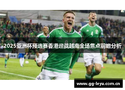 2025亚洲杯预选赛香港迎战越南全场焦点前瞻分析