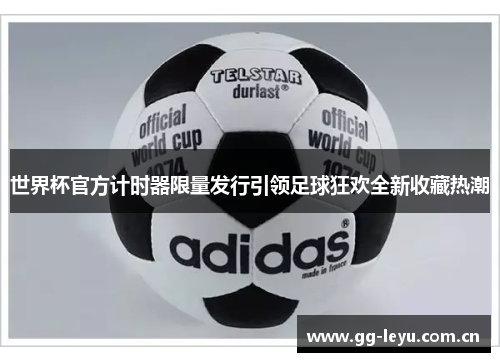 世界杯官方计时器限量发行引领足球狂欢全新收藏热潮