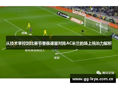 从技术掌控到比赛节奏佩德里对阵AC米兰的场上统治力解析